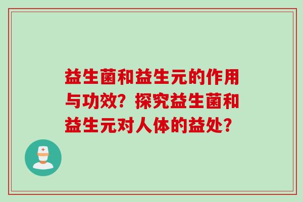 益生菌和益生元的作用与功效？探究益生菌和益生元对人体的益处？