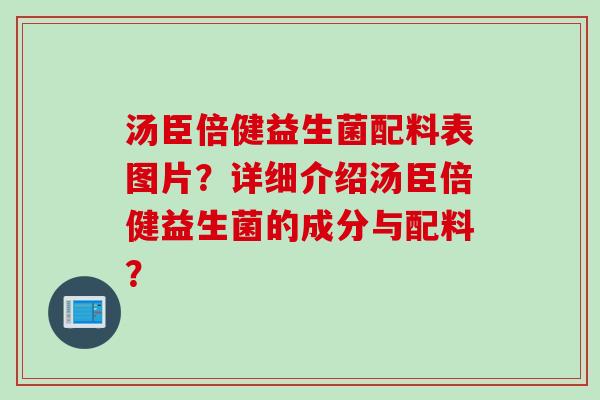 汤臣倍健益生菌配料表图片?详细介绍汤臣倍健益生菌的成分与配料? 汤臣倍健益生菌配料表图片?详细介绍汤臣倍健益生菌的成分与配料?