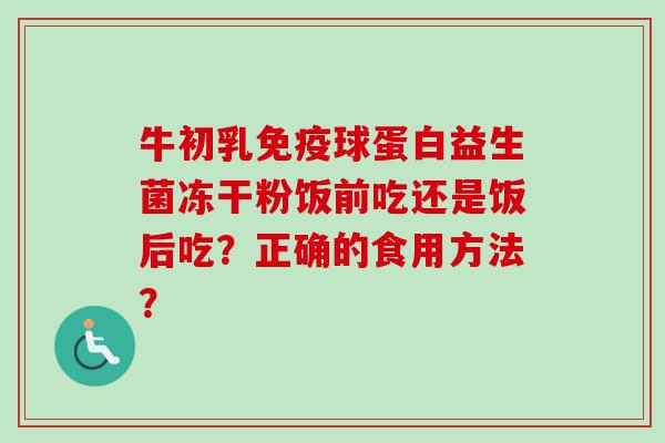 牛初乳免疫球蛋白益生菌冻干粉饭前吃还是饭后吃？正确的食用方法？