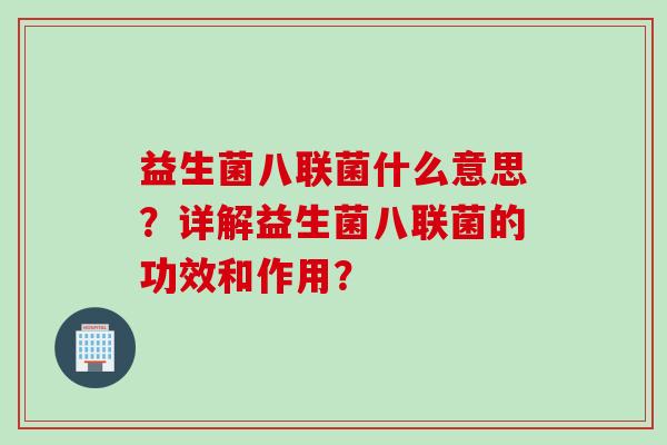 益生菌八联菌什么意思？详解益生菌八联菌的功效和作用？