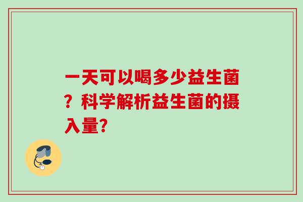 一天可以喝多少益生菌？科学解析益生菌的摄入量？