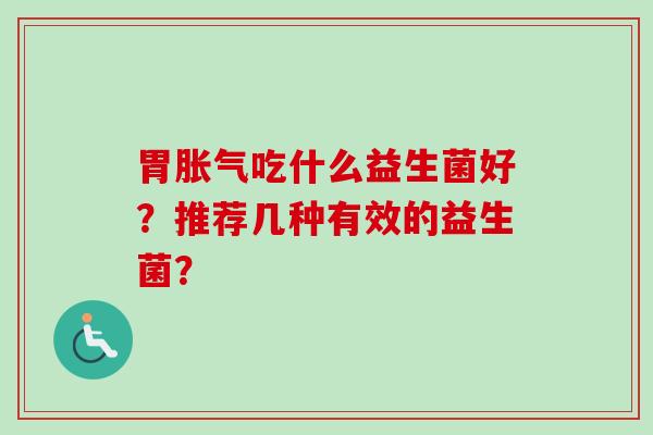 胃吃什么益生菌好?推荐几种有效的益生菌? 胃吃什么益生菌好?推荐几种有效的益生菌?
