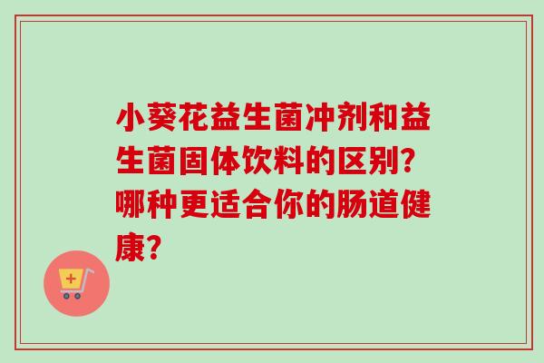小葵花益生菌冲剂和益生菌固体饮料的区别?哪种更适合你的肠道健康? 小葵花益生菌冲剂和益生菌固体饮料的区别?哪种更适合你的肠道健康?
