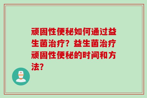 顽固性便秘如何通过益生菌治疗？益生菌治疗顽固性便秘的时间和方法？