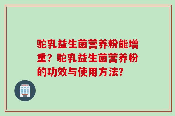 驼乳益生菌营养粉能增重?驼乳益生菌营养粉的功效与使用方法? 驼乳益生菌营养粉能增重?驼乳益生菌营养粉的功效与使用方法?