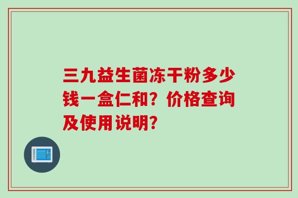 三九益生菌冻干粉多少钱一盒仁和？价格查询及使用说明？