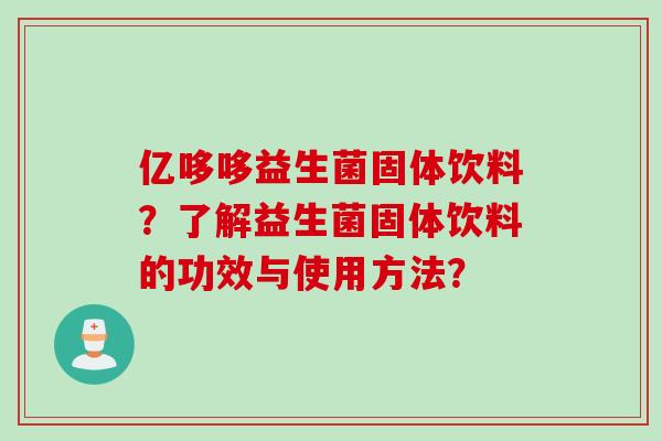 亿哆哆益生菌固体饮料?了解益生菌固体饮料的功效与使用方法? 亿哆哆益生菌固体饮料?了解益生菌固体饮料的功效与使用方法?