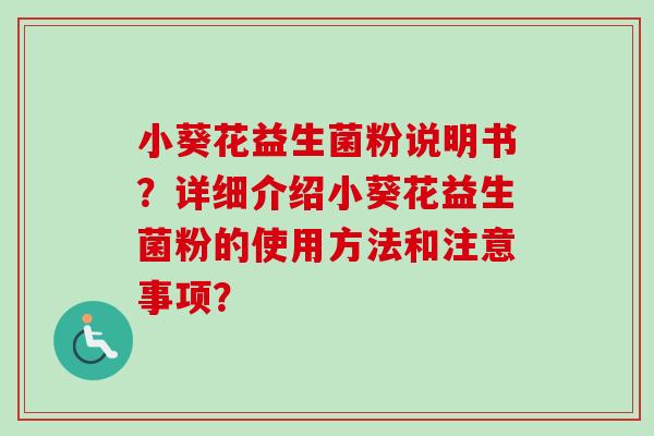 小葵花益生菌粉说明书?详细介绍小葵花益生菌粉的使用方法和注意事项? 小葵花益生菌粉说明书?详细介绍小葵花益生菌粉的使用方法和注意事项?
