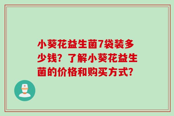 小葵花益生菌7袋装多少钱？了解小葵花益生菌的价格和购买方式？