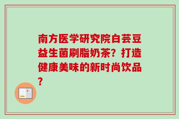 南方医学研究院白芸豆益生菌刷脂奶茶？打造健康美味的新时尚饮品？