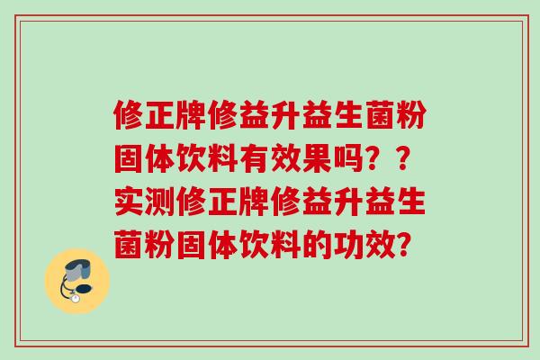 修正牌修益升益生菌粉固体饮料有效果吗？？实测修正牌修益升益生菌粉固体饮料的功效？