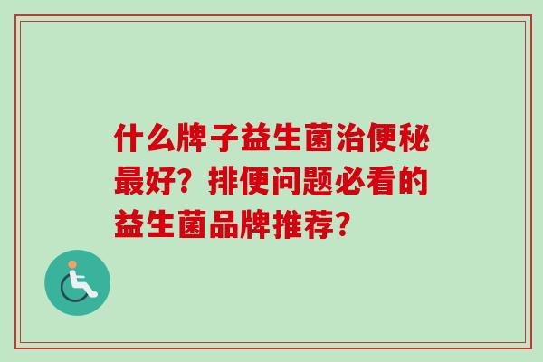 什么牌子益生菌好？排便问题必看的益生菌品牌推荐？