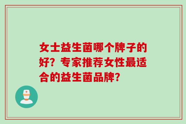 女士益生菌哪个牌子的好？专家推荐女性适合的益生菌品牌？