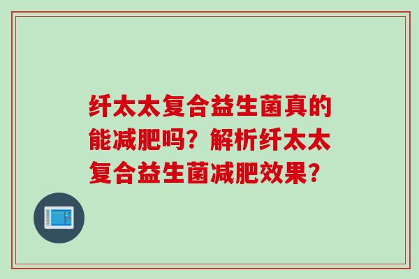 纤太太复合益生菌真的能吗？解析纤太太复合益生菌效果？