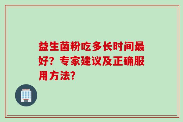 益生菌粉吃多长时间好?专家建议及正确服用方法? 益生菌粉吃多长时间好?专家建议及正确服用方法?