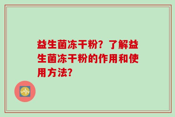 益生菌冻干粉?了解益生菌冻干粉的作用和使用方法? 益生菌冻干粉?了解益生菌冻干粉的作用和使用方法?
