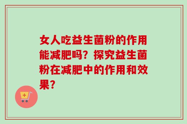 女人吃益生菌粉的作用能吗?探究益生菌粉在中的作用和效果? 女人吃益生菌粉的作用能吗?探究益生菌粉在中的作用和效果?