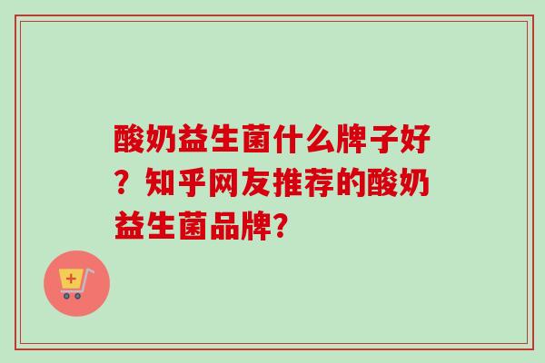 酸奶益生菌什么牌子好?知乎网友推荐的酸奶益生菌品牌? 酸奶益生菌什么牌子好?知乎网友推荐的酸奶益生菌品牌?