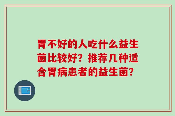 胃不好的人吃什么益生菌比较好？推荐几种适合胃患者的益生菌？