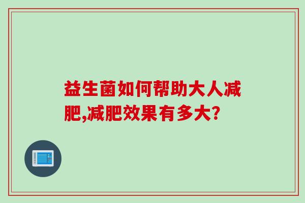 益生菌如何帮助大人,效果有多大? 益生菌如何帮助大人,效果有多大?