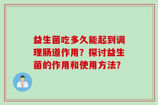 益生菌吃多久能起到调理肠道作用?探讨益生菌的作用和使用方法? 益生菌吃多久能起到调理肠道作用?探讨益生菌的作用和使用方法?