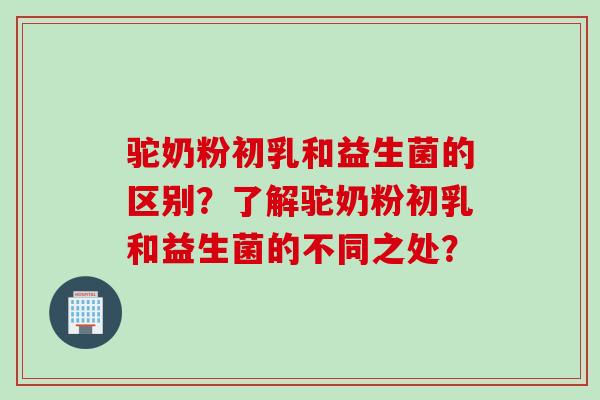 驼奶粉初乳和益生菌的区别？了解驼奶粉初乳和益生菌的不同之处？