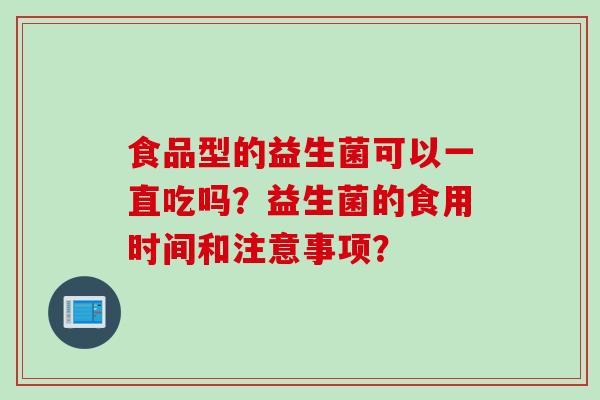食品型的益生菌可以一直吃吗？益生菌的食用时间和注意事项？