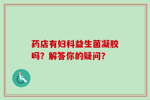 药店有益生菌凝胶吗？解答你的疑问？