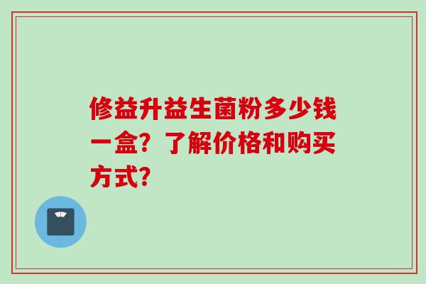 修益升益生菌粉多少钱一盒？了解价格和购买方式？