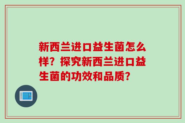 新西兰进口益生菌怎么样?探究新西兰进口益生菌的功效和品质? 新西兰进口益生菌怎么样?探究新西兰进口益生菌的功效和品质?