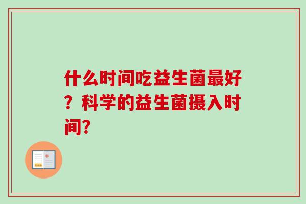 什么时间吃益生菌好？科学的益生菌摄入时间？
