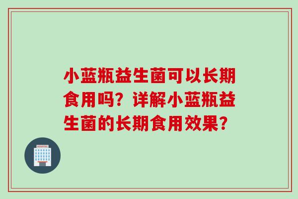 小蓝瓶益生菌可以长期食用吗？详解小蓝瓶益生菌的长期食用效果？
