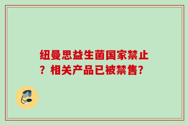纽曼思益生菌国家禁止？相关产品已被禁售？