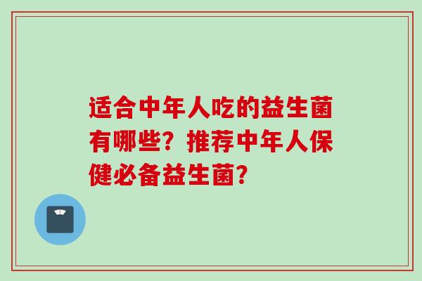 适合中年人吃的益生菌有哪些？推荐中年人保健必备益生菌？