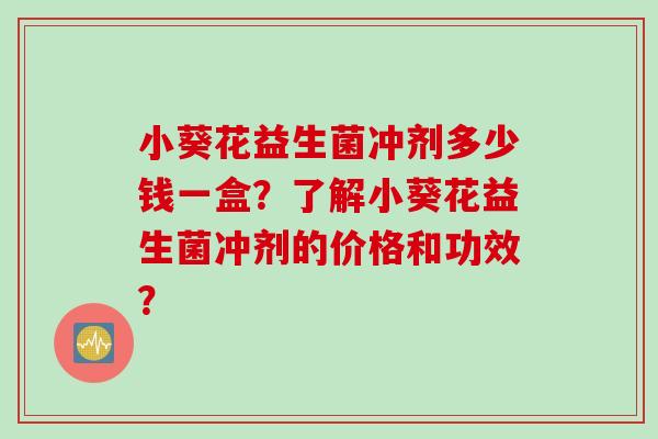 小葵花益生菌冲剂多少钱一盒？了解小葵花益生菌冲剂的价格和功效？