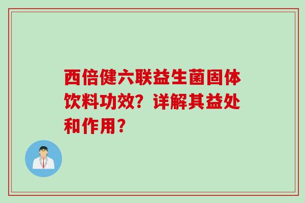 西倍健六联益生菌固体饮料功效？详解其益处和作用？
