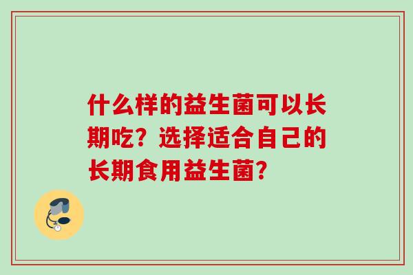 什么样的益生菌可以长期吃？选择适合自己的长期食用益生菌？