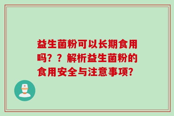 益生菌粉可以长期食用吗？？解析益生菌粉的食用安全与注意事项？