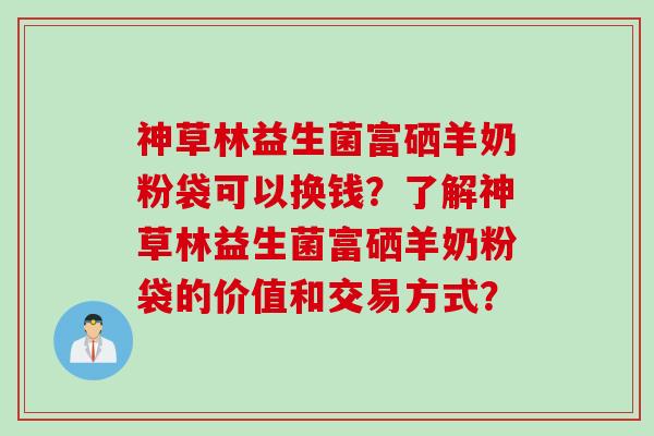 神草林益生菌富硒羊奶粉袋可以换钱？了解神草林益生菌富硒羊奶粉袋的价值和交易方式？