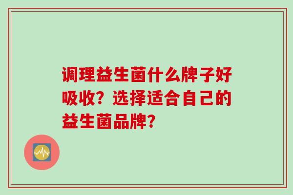 调理益生菌什么牌子好吸收？选择适合自己的益生菌品牌？