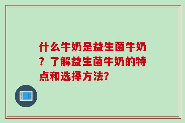 什么牛奶是益生菌牛奶？了解益生菌牛奶的特点和选择方法？