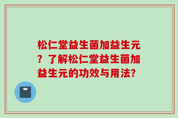 松仁堂益生菌加益生元？了解松仁堂益生菌加益生元的功效与用法？