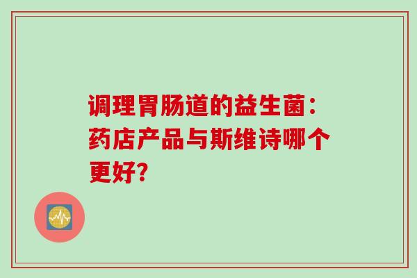 调理道的益生菌：药店产品与斯维诗哪个更好？
