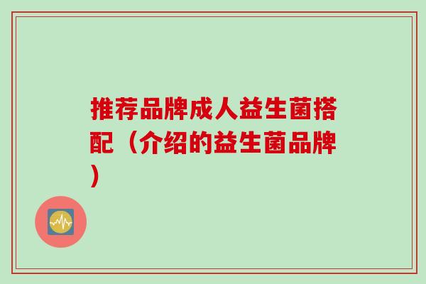 推荐品牌成人益生菌搭配（介绍的益生菌品牌）