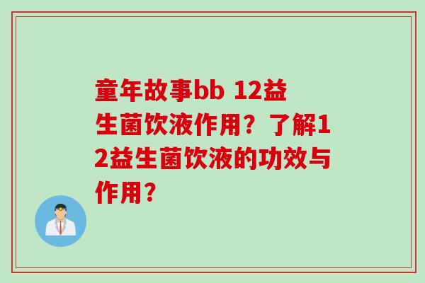 童年故事bb 12益生菌饮液作用？了解12益生菌饮液的功效与作用？