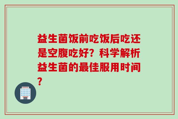 益生菌饭前吃饭后吃还是空腹吃好？科学解析益生菌的佳服用时间？