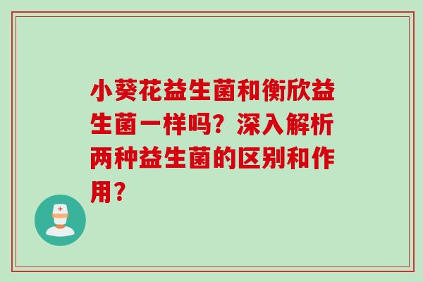 小葵花益生菌和衡欣益生菌一样吗？深入解析两种益生菌的区别和作用？