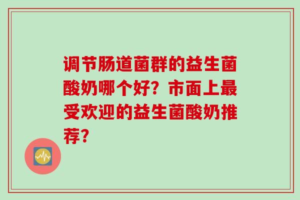 调节肠道菌群的益生菌酸奶哪个好？市面上受欢迎的益生菌酸奶推荐？