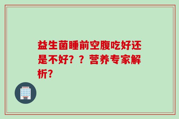 益生菌睡前空腹吃好还是不好？？营养专家解析？