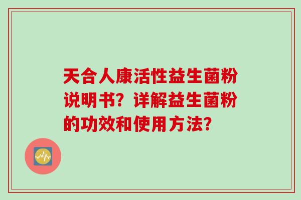 天合人康活性益生菌粉说明书？详解益生菌粉的功效和使用方法？